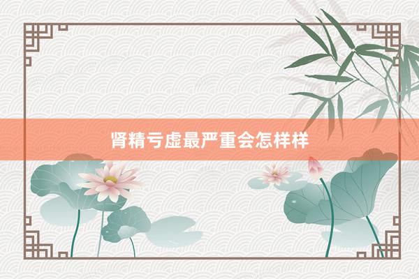 肾精亏虚最严重会怎样样