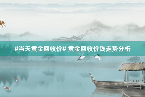 #当天黄金回收价# 黄金回收价钱走势分析